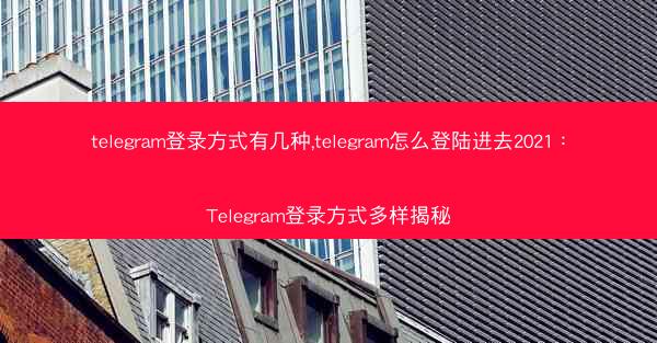 telegram登录方式有几种,telegram怎么登陆进去2021：Telegram登录方式多样揭秘