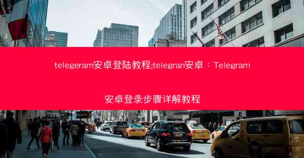 telegeram安卓登陆教程;telegran安卓：Telegram安卓登录步骤详解教程