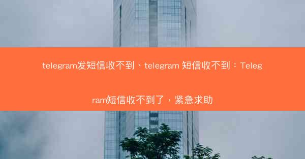telegram发短信收不到、telegram 短信收不到：Telegram短信收不到了，紧急求助