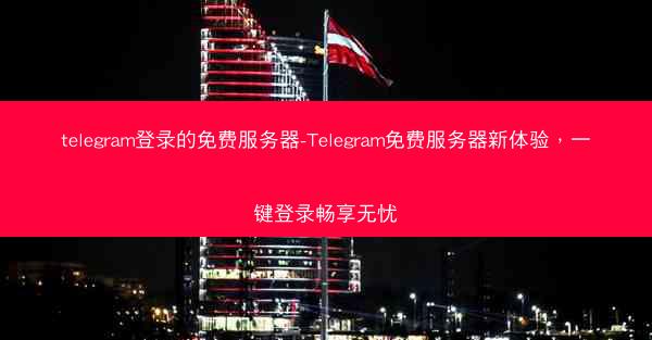 telegram登录的免费服务器-Telegram免费服务器新体验，一键登录畅享无忧