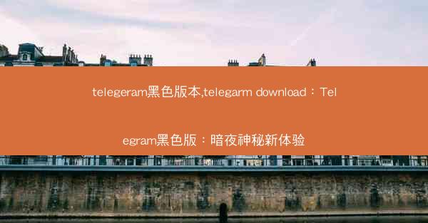 telegeram黑色版本,telegarm download：Telegram黑色版：暗夜神秘新体验
