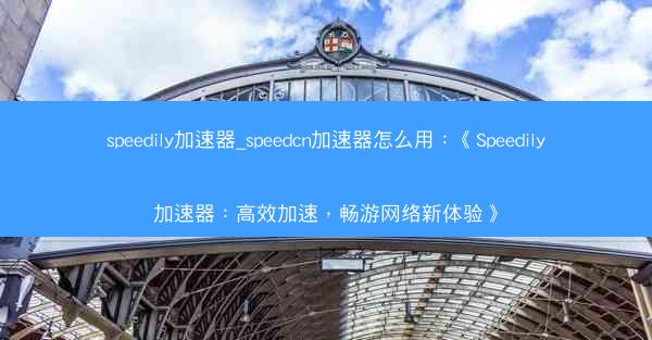 speedily加速器_speedcn加速器怎么用：《Speedily加速器：高效加速，畅游网络新体验》