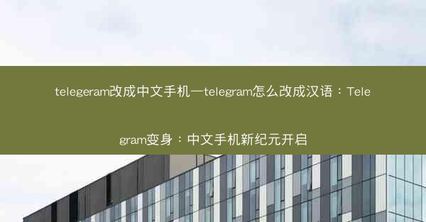 telegeram改成中文手机—telegram怎么改成汉语：Telegram变身：中文手机新纪元开启
