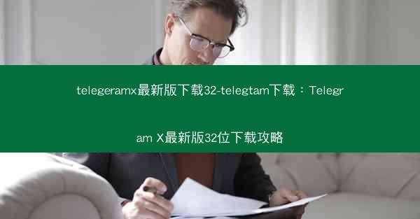 telegeramx最新版下载32-telegtam下载：Telegram X最新版32位下载攻略