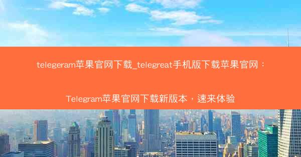 telegeram苹果官网下载_telegreat手机版下载苹果官网：Telegram苹果官网下载新版本，速来体验