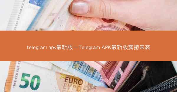 telegram apk最新版—Telegram APK最新版震撼来袭
