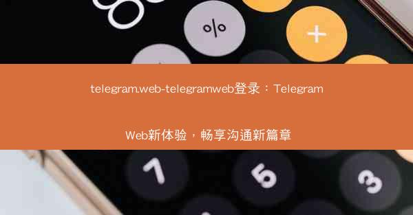 telegram.web-telegramweb登录：Telegram Web新体验，畅享沟通新篇章
