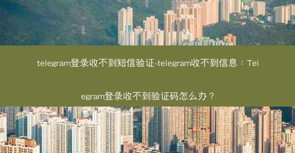 telegram登录收不到短信验证-telegram收不到信息：Telegram登录收不到验证码怎么办？