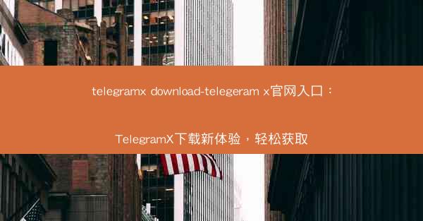 telegramx download-telegeram x官网入口：TelegramX下载新体验，轻松获取
