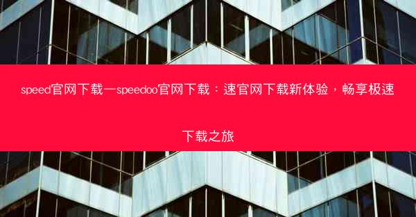 speed官网下载—speedoo官网下载：速官网下载新体验，畅享极速下载之旅