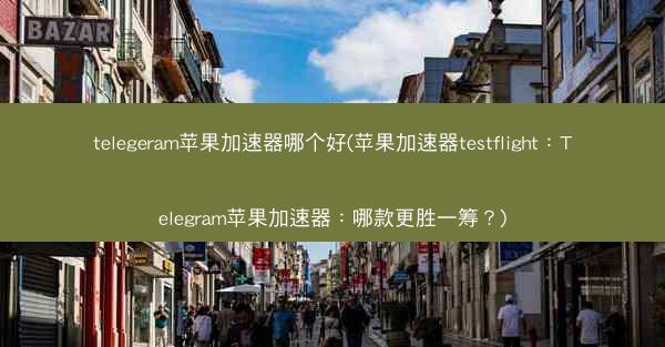 telegeram苹果加速器哪个好(苹果加速器testflight：Telegram苹果加速器：哪款更胜一筹？)