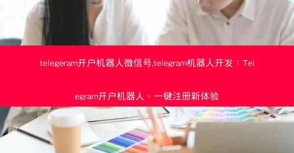 telegeram开户机器人微信号,telegram机器人开发：Telegram开户机器人，一键注册新体验