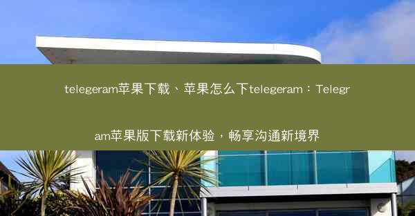 telegeram苹果下载、苹果怎么下telegeram：Telegram苹果版下载新体验，畅享沟通新境界