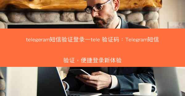 telegeram短信验证登录—tele 验证码：Telegram短信验证，便捷登录新体验