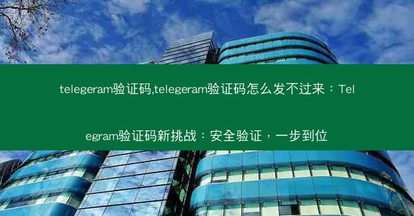 telegeram验证码,telegeram验证码怎么发不过来：Telegram验证码新挑战：安全验证，一步到位