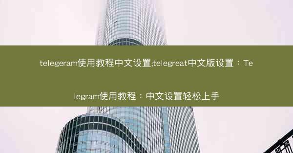 telegeram使用教程中文设置;telegreat中文版设置：Telegram使用教程：中文设置轻松上手