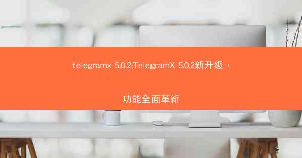 telegramx 5.0.2;TelegramX 5.0.2新升级，功能全面革新