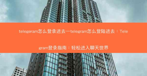 telegeram怎么登录进去—telegram怎么登陆进去：Telegram登录指南：轻松进入聊天世界