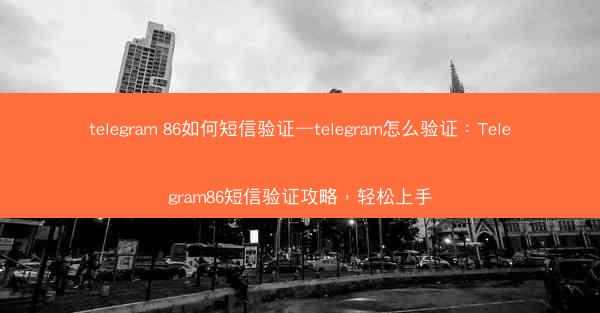 telegram 86如何短信验证—telegram怎么验证：Telegram86短信验证攻略，轻松上手