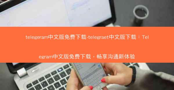 telegeram中文版免费下载-telegraet中文版下载：Telegram中文版免费下载，畅享沟通新体验