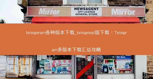 telegeram各种版本下载_telegreat版下载：Telegram多版本下载汇总攻略
