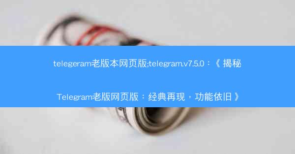 telegeram老版本网页版;telegram.v7.5.0：《揭秘Telegram老版网页版：经典再现，功能依旧》