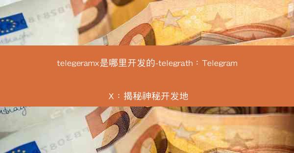 telegeramx是哪里开发的-telegrath：Telegram X：揭秘神秘开发地