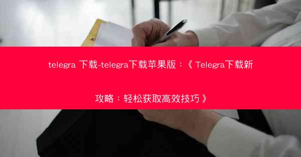 telegra 下载-telegra下载苹果版：《Telegra下载新攻略：轻松获取高效技巧》