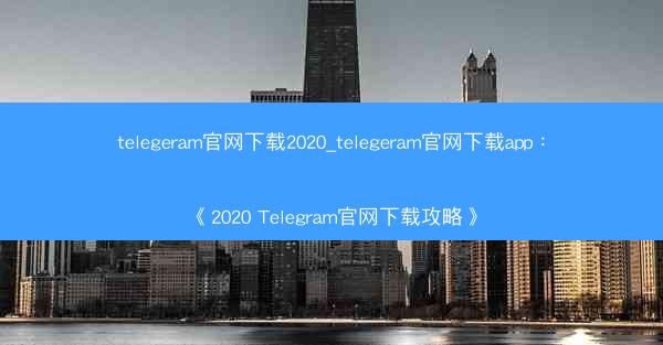 telegeram官网下载2020_telegeram官网下载app：《2020 Telegram官网下载攻略》