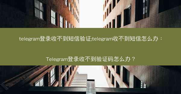 telegram登录收不到短信验证;telegram收不到短信怎么办：Telegram登录收不到验证码怎么办？