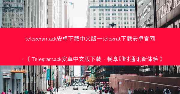 telegeram.apk安卓下载中文版—telegrat下载安卓官网：《Telegram.apk安卓中文版下载，畅享即