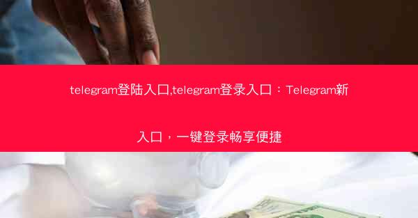 telegram登陆入口,telegram登录入口：Telegram新入口，一键登录畅享便捷