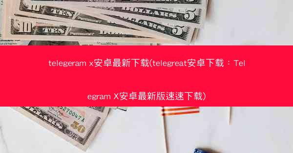 telegeram x安卓最新下载(telegreat安卓下载：Telegram X安卓最新版速速下载)