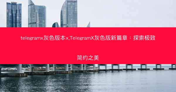 telegramx灰色版本x,TelegramX灰色版新篇章：探索极致简约之美