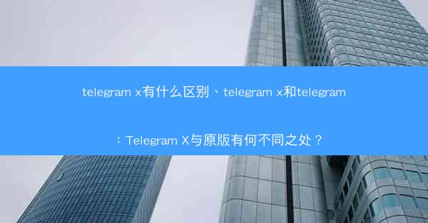telegram x有什么区别、telegram x和telegram：Telegram X与原版有何不同之处？