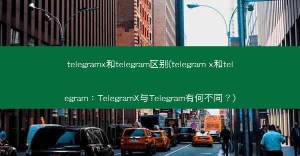 telegramx和telegram区别(telegram x和telegram：TelegramX与Telegram有