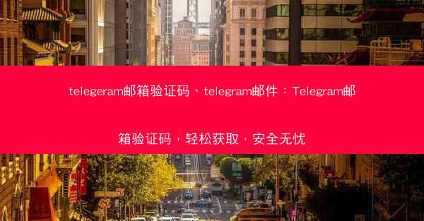 telegeram邮箱验证码、telegram邮件：Telegram邮箱验证码，轻松获取，安全无忧