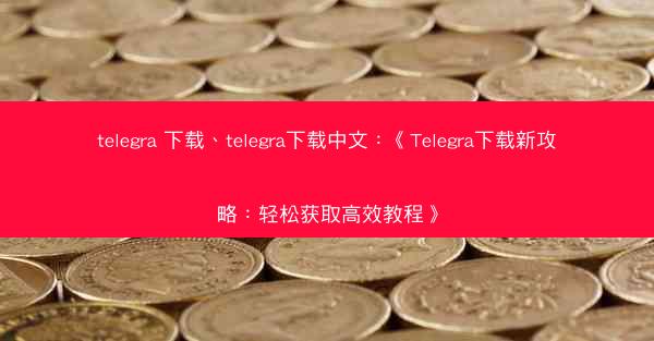 telegra 下载、telegra下载中文：《Telegra下载新攻略：轻松获取高效教程》