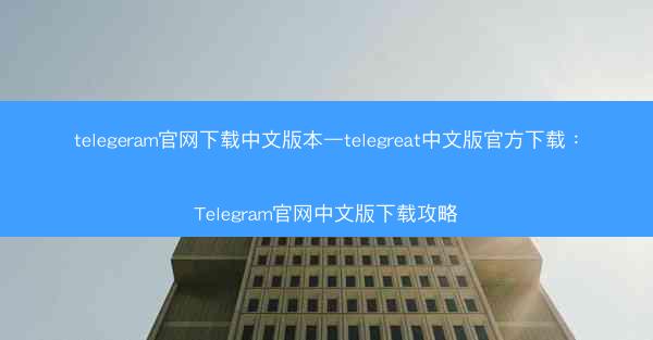 telegeram官网下载中文版本—telegreat中文版官方下载：Telegram官网中文版下载攻略