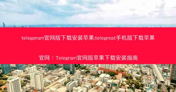 telegeram官网版下载安装苹果;telegreat手机版下载苹果官网：Telegram官网版苹果下载安装指南