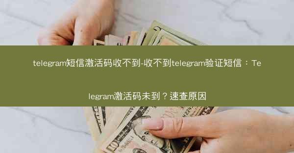 telegram短信激活码收不到-收不到telegram验证短信：Telegram激活码未到？速查原因