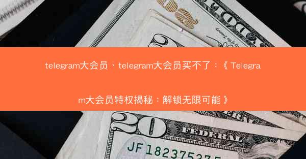 telegram大会员、telegram大会员买不了：《Telegram大会员特权揭秘：解锁无限可能》