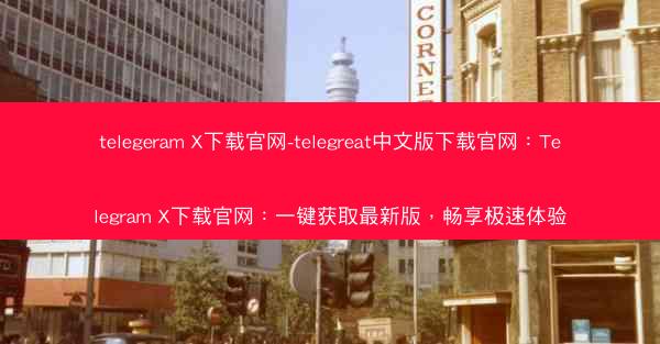telegeram X下载官网-telegreat中文版下载官网：Telegram X下载官网：一键获取最新版，畅享极速