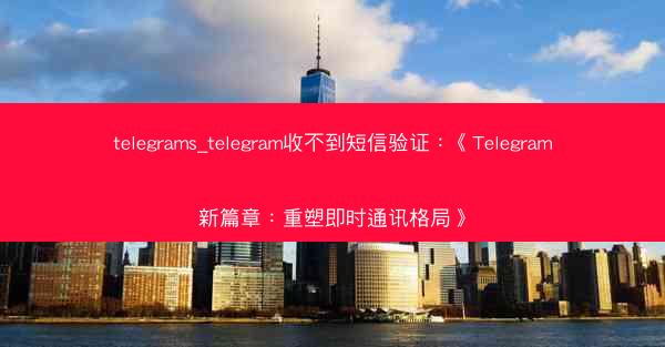 telegrams_telegram收不到短信验证：《Telegram新篇章：重塑即时通讯格局》