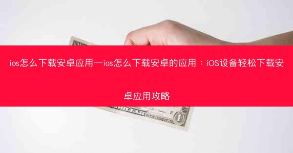 ios怎么下载安卓应用—ios怎么下载安卓的应用：iOS设备轻松下载安卓应用攻略