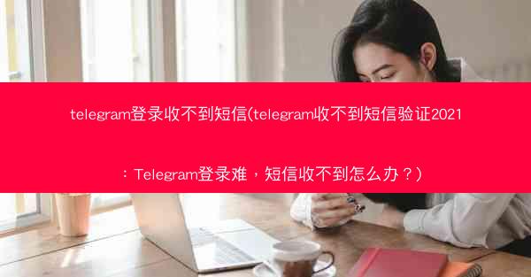 telegram登录收不到短信(telegram收不到短信验证2021：Telegram登录难，短信收不到怎么办？)