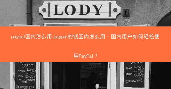 paypal国内怎么用-paypal的钱国内怎么用：国内用户如何轻松使用PayPal？