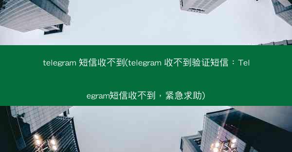 telegram 短信收不到(telegram 收不到验证短信：Telegram短信收不到，紧急求助)