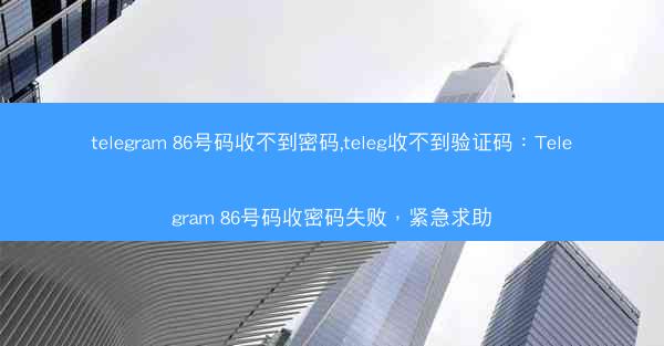 telegram 86号码收不到密码,teleg收不到验证码：Telegram 86号码收密码失败，紧急求助