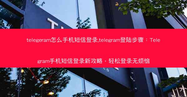 telegeram怎么手机短信登录,telegram登陆步骤：Telegram手机短信登录新攻略，轻松登录无烦恼